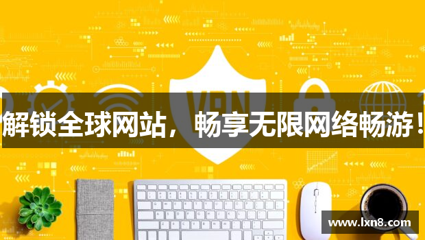 解锁全球网站，畅享无限网络畅游！